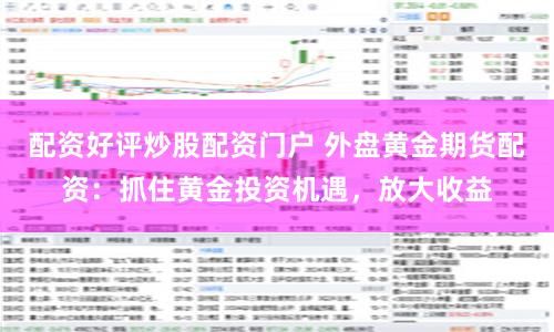 配资好评炒股配资门户 外盘黄金期货配资：抓住黄金投资机遇，放大收益