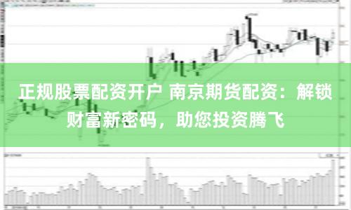 正规股票配资开户 南京期货配资：解锁财富新密码，助您投资腾飞