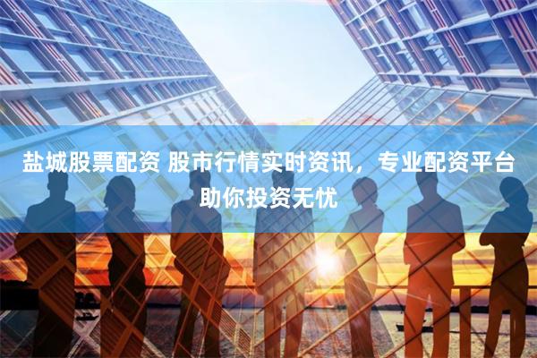 盐城股票配资 股市行情实时资讯，专业配资平台助你投资无忧