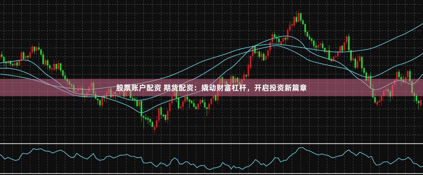 股票账户配资 期货配资：撬动财富杠杆，开启投资新篇章