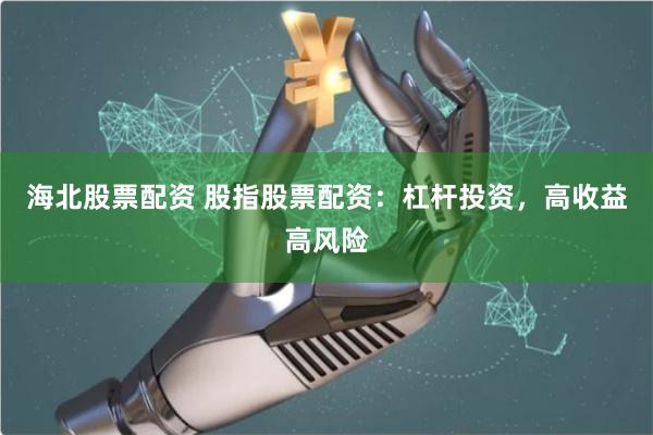 海北股票配资 股指股票配资：杠杆投资，高收益高风险