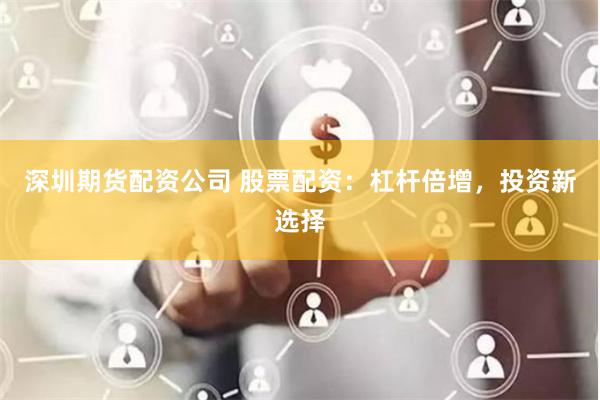 深圳期货配资公司 股票配资：杠杆倍增，投资新选择