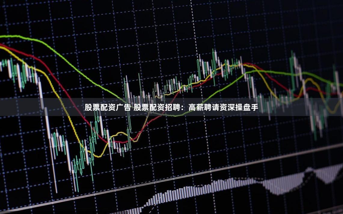 股票配资广告 股票配资招聘：高薪聘请资深操盘手