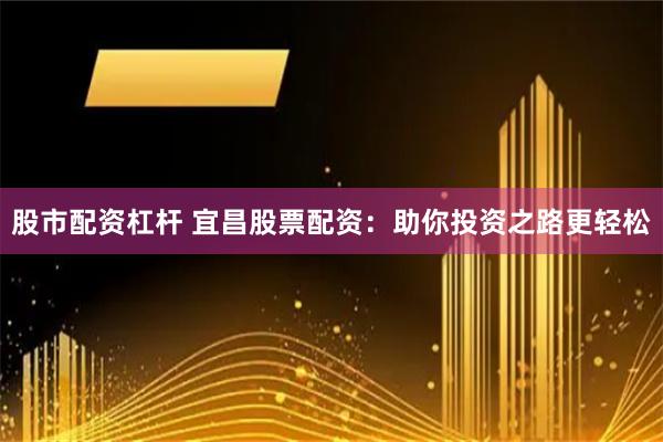 股市配资杠杆 宜昌股票配资：助你投资之路更轻松