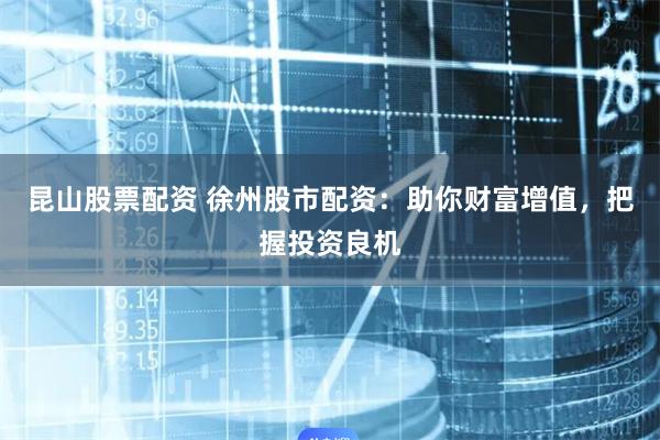 昆山股票配资 徐州股市配资：助你财富增值，把握投资良机