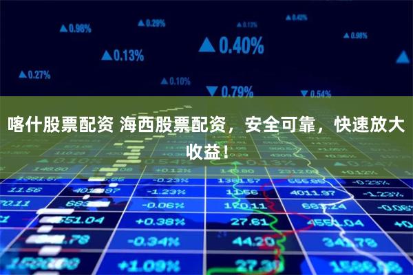 喀什股票配资 海西股票配资，安全可靠，快速放大收益！