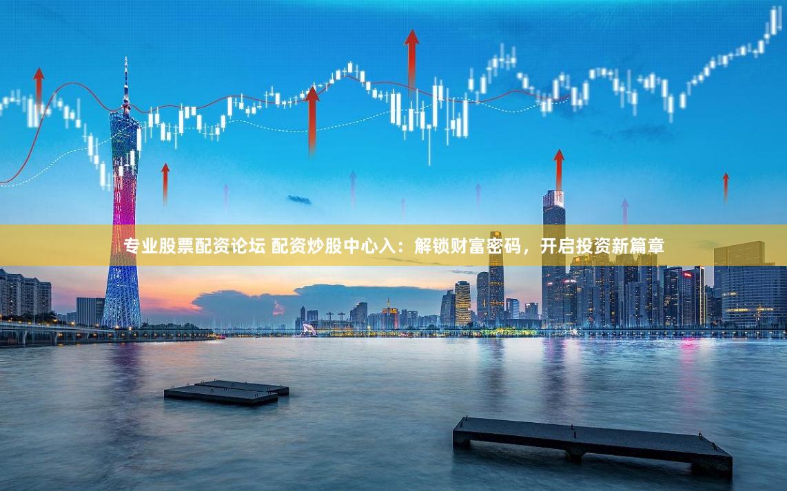 专业股票配资论坛 配资炒股中心入：解锁财富密码，开启投资新篇章