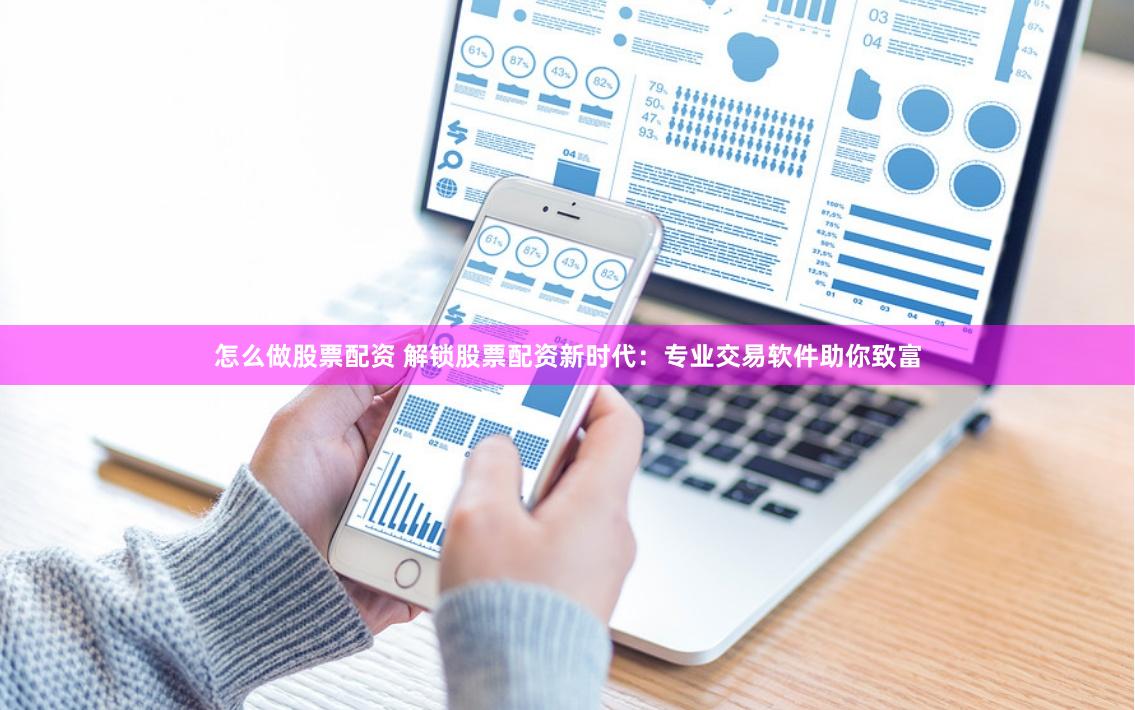 怎么做股票配资 解锁股票配资新时代：专业交易软件助你致富