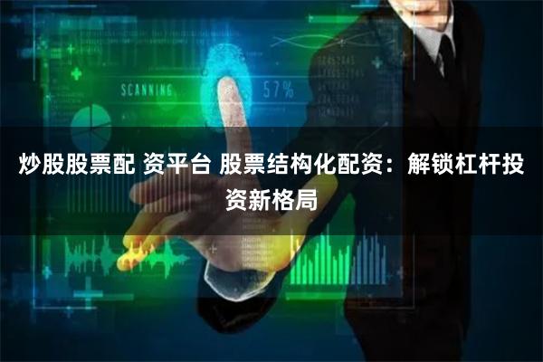 炒股股票配 资平台 股票结构化配资：解锁杠杆投资新格局