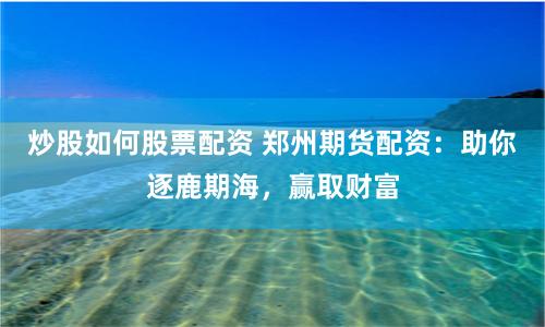 炒股如何股票配资 郑州期货配资：助你逐鹿期海，赢取财富