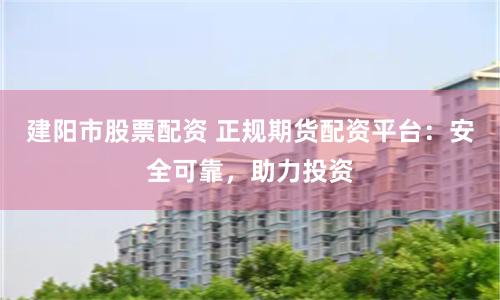 建阳市股票配资 正规期货配资平台：安全可靠，助力投资