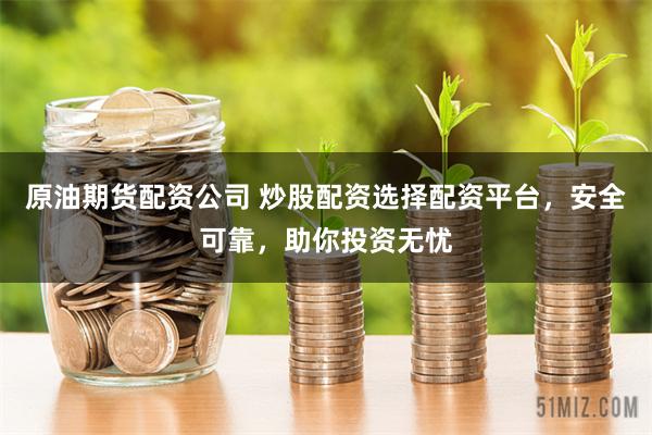 原油期货配资公司 炒股配资选择配资平台，安全可靠，助你投资无忧