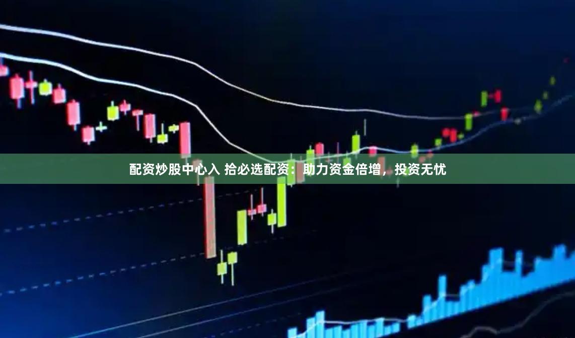 配资炒股中心入 拾必选配资：助力资金倍增，投资无忧