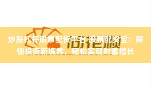 炒股杠杆股票配资平台 股票配资宝：解锁投资新境界，轻松实现财富增长