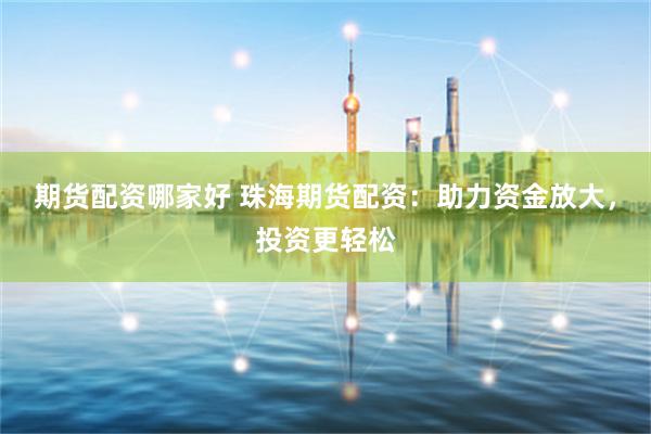 期货配资哪家好 珠海期货配资：助力资金放大，投资更轻松