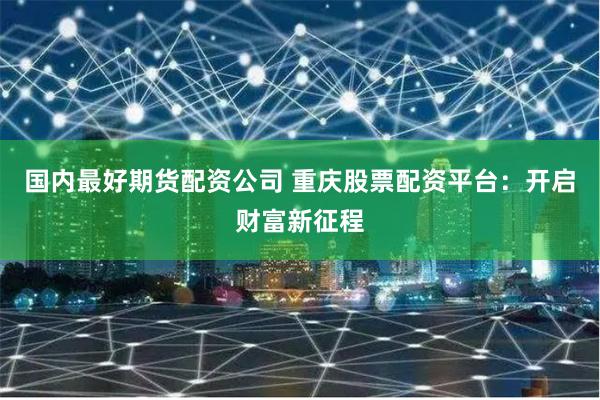 国内最好期货配资公司 重庆股票配资平台：开启财富新征程