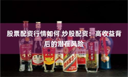 股票配资行情如何 炒股配资：高收益背后的潜在风险
