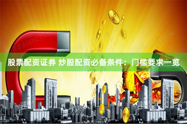 股票配资证券 炒股配资必备条件：门槛要求一览