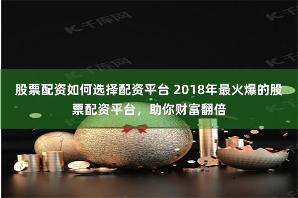 股票配资如何选择配资平台 2018年最火爆的股票配资平台，助你财富翻倍