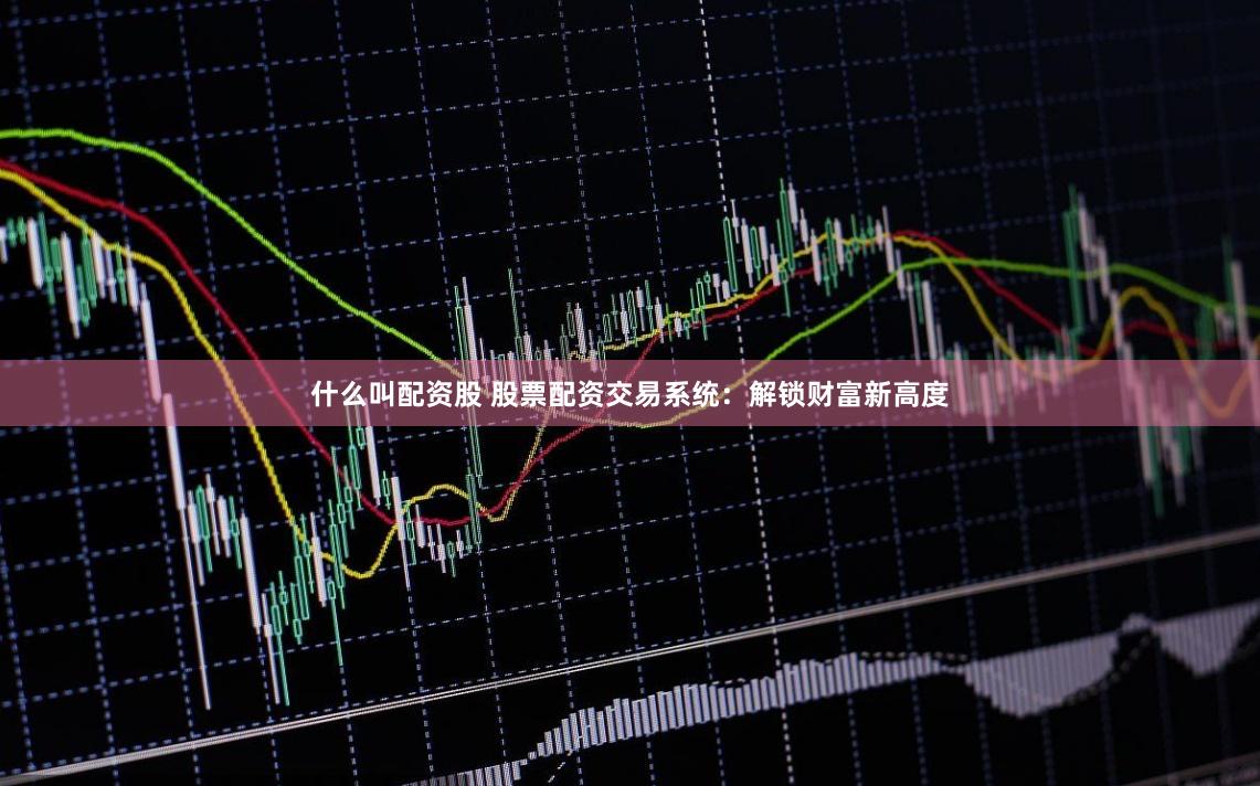 什么叫配资股 股票配资交易系统：解锁财富新高度