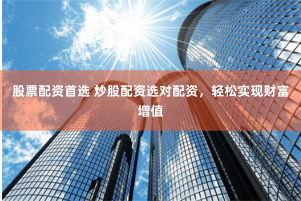 股票配资首选 炒股配资选对配资，轻松实现财富增值