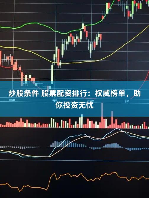 炒股条件 股票配资排行：权威榜单，助你投资无忧