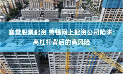 襄樊股票配资 警惕网上配资公司陷阱：高杠杆背后的高风险