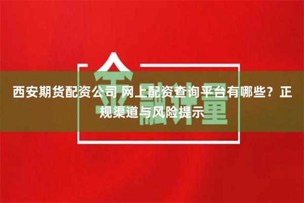 西安期货配资公司 网上配资查询平台有哪些？正规渠道与风险提示