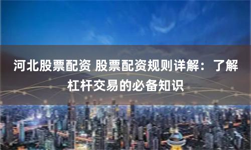 河北股票配资 股票配资规则详解：了解杠杆交易的必备知识