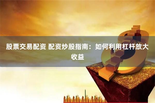 股票交易配资 配资炒股指南：如何利用杠杆放大收益