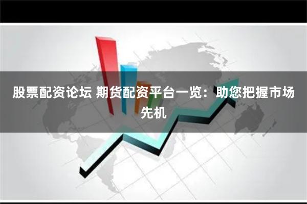 股票配资论坛 期货配资平台一览：助您把握市场先机