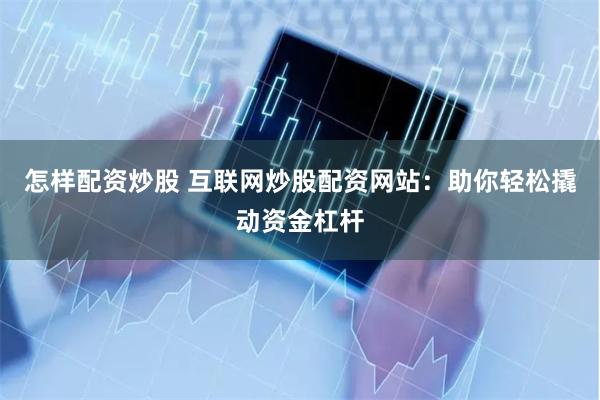 怎样配资炒股 互联网炒股配资网站：助你轻松撬动资金杠杆