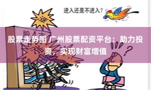 股票走势图 广州股票配资平台：助力投资，实现财富增值