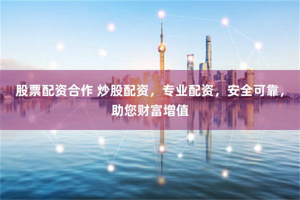 股票配资合作 炒股配资，专业配资，安全可靠，助您财富增值