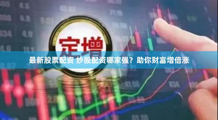 最新股票配资 炒股配资哪家强？助你财富增倍涨