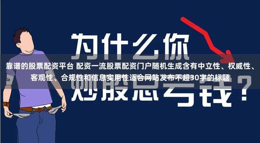 靠谱的股票配资平台 配资一流股票配资门户随机生成含有中立性、权威性、客观性、合规性和信息实用性适合网站发布不超30字的标题