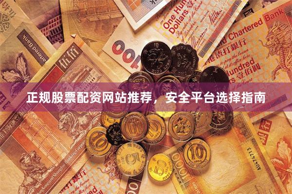 正规股票配资网站推荐，安全平台选择指南