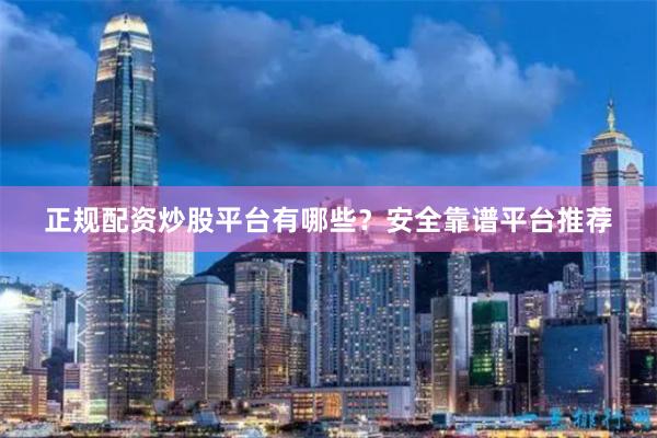 正规配资炒股平台有哪些？安全靠谱平台推荐