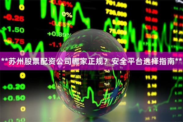 **苏州股票配资公司哪家正规？安全平台选择指南**