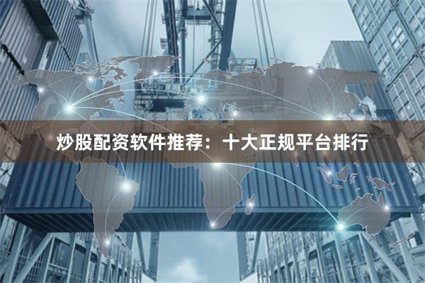 炒股配资软件推荐：十大正规平台排行