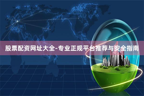 股票配资网址大全-专业正规平台推荐与安全指南