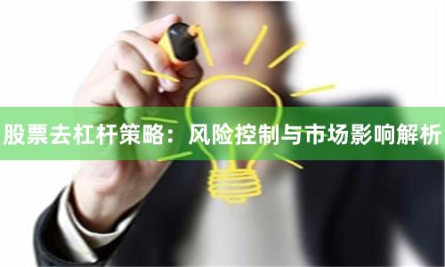 股票去杠杆策略：风险控制与市场影响解析