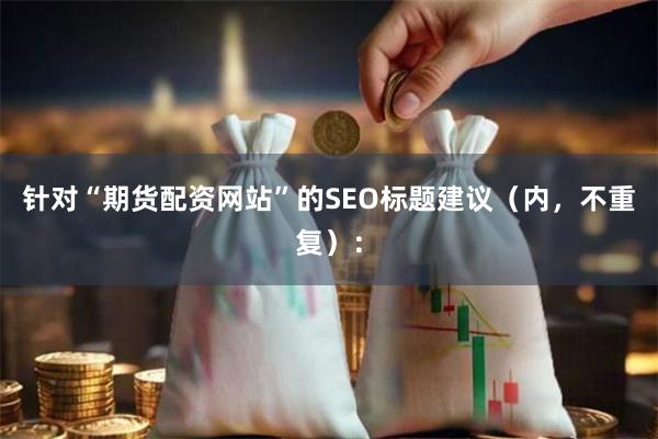 针对“期货配资网站”的SEO标题建议（内，不重复）：