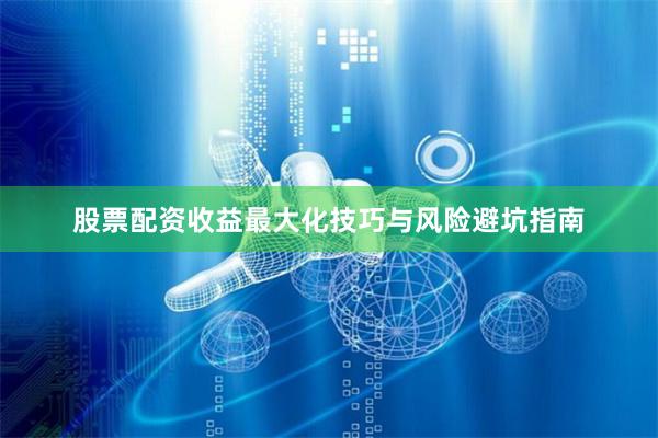 股票配资收益最大化技巧与风险避坑指南