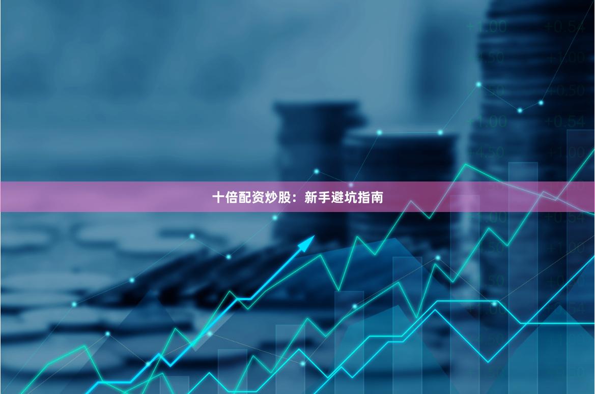 十倍配资炒股：新手避坑指南