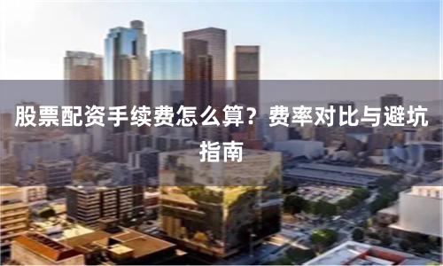 股票配资手续费怎么算？费率对比与避坑指南