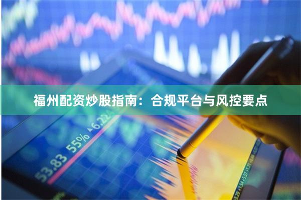 福州配资炒股指南：合规平台与风控要点