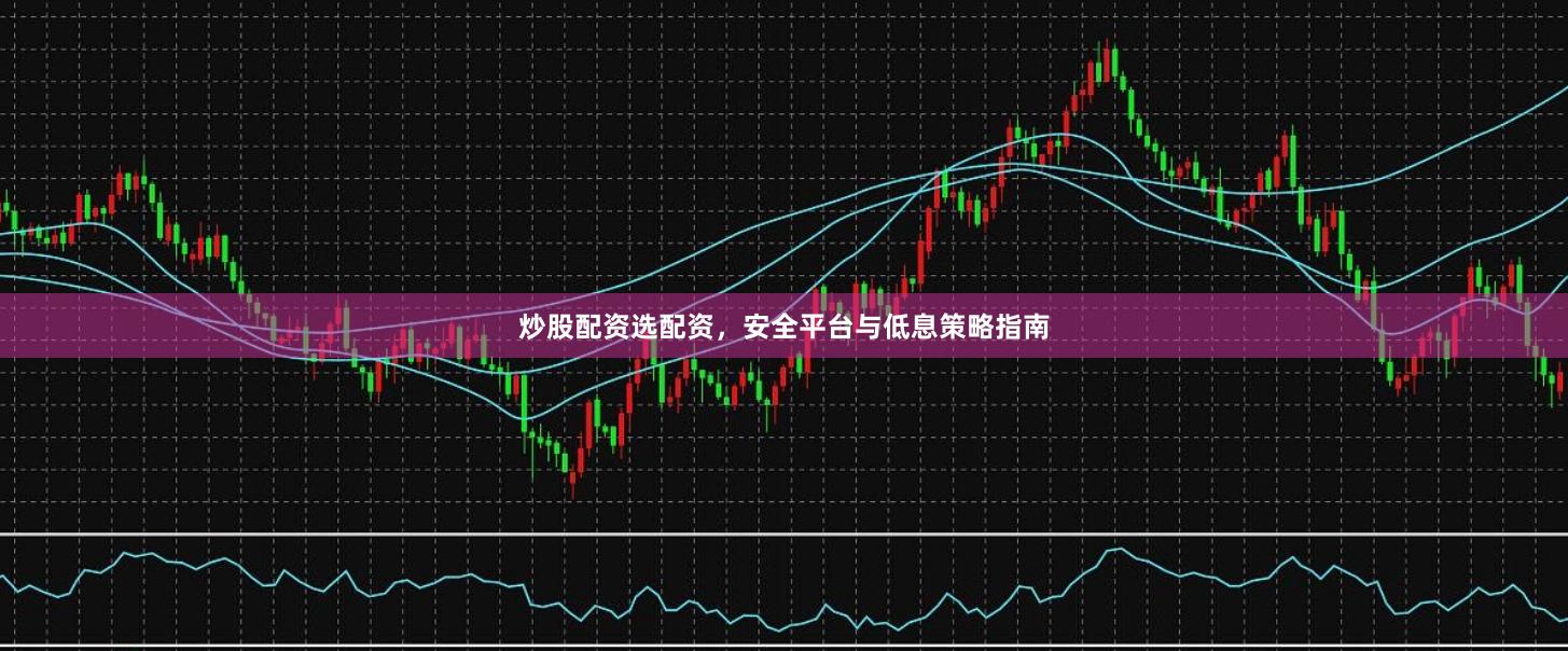 炒股配资选配资，安全平台与低息策略指南