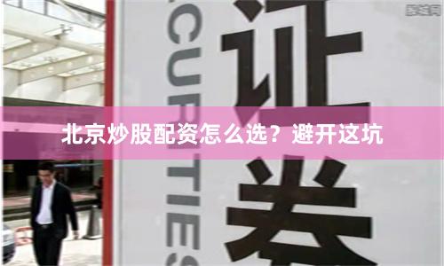 北京炒股配资怎么选？避开这坑