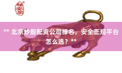 ** 北京炒股配资公司排名，安全正规平台怎么选？**